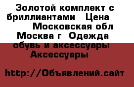 Золотой комплект с бриллиантами › Цена ­ 40 000 - Московская обл., Москва г. Одежда, обувь и аксессуары » Аксессуары   